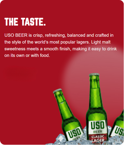 The Taste. USO BEER is crisp, refreshing, balanced and crafted in the style of the world’s most popular lagers. Light malt sweetness meets a smooth finish, making it easy to drink on its own or with food.